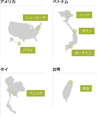アメリカ：ニューヨーク、ハワイ ベトナム：ハノイ、ホーチミン、ダナン タイ：バンコク 台湾：台北